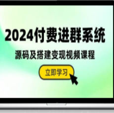 2024付费进群系统，源码及搭建变现视频课程（教程+源码）
