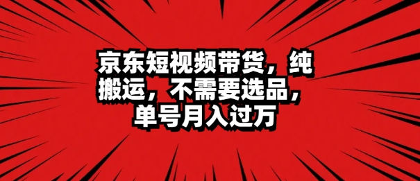 京东短视频带货 无脑搬运 无需选品 ，单号一周过万-独家科技资源网
